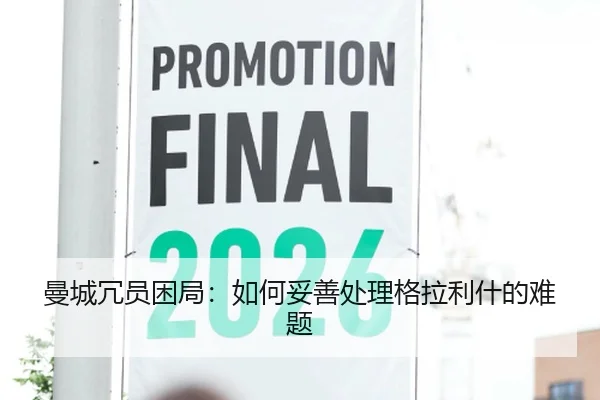 曼城冗员困局：如何妥善处理格拉利什的难题
