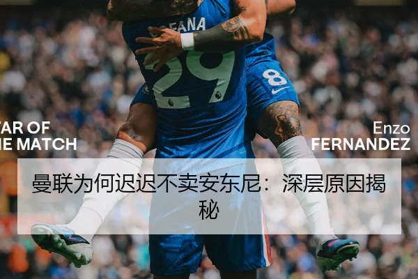 曼联为何迟迟不卖安东尼：深层原因揭秘