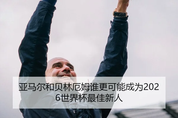 亚马尔和贝林厄姆谁更可能成为2026世界杯最佳新人